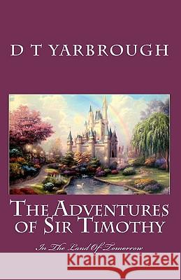 THE ADVENTURES of SIR TIMOTHY: in the LAND OF TOMORROW Yarbrough, D. T. 9781451561548 Createspace