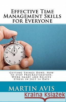 Effective Time Management Skills for Everyone: Getting Things Done: How to Stop Procrastination, Work Smart and Relieve Stress in Just 14 Days Martin Avis 9781451578744 Createspace
