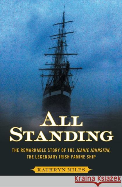 All Standing: The Remarkable Story of the Jeanie Johnston, the Legendary Irish Famine Ship Kathryn Miles 9781451610154