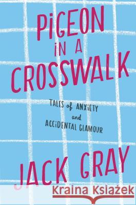 Pigeon in a Crosswalk: Tales of Anxiety and Accidental Glamour Jack L. Gray 9781451641356