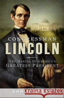 Congressman Lincoln: The Making of America's Greatest President Chris DeRose 9781451697285