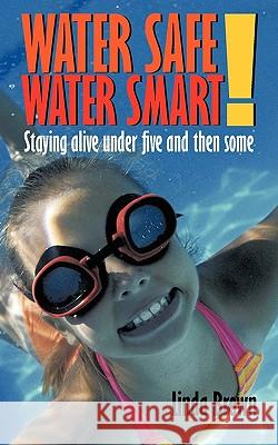 Water Safe! Water Smart!: Staying Alive Under Five and Then Some Linda Brown 9781452009575