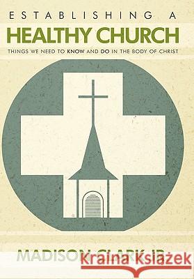 Establishing A Healthy Church: Things We Need To Know And Do In The Body Of Christ Clark, Madison, Jr. 9781452010168