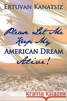 Please Let Me Keep My American Dream Alive! Ertuvan Kanatsiz 9781452050928 Authorhouse