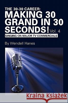 The 30-30 Career: Making 30 Grand in 30 Seconds! Vol. 4: Singing on Major TV Commercials Hanes, Wendell 9781452050997 Authorhouse