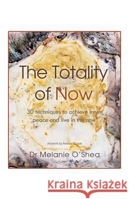 The Totality of Now: 30 Techniques to Achieve Inner Peace and Live in the Now O'Shea, Dr Melanie 9781452508795 Balboa Press International