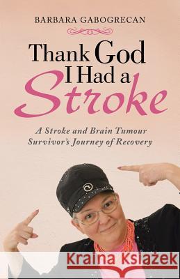 Thank God I Had a Stroke: A Stroke and Brain Tumour Survivor's Journey of Recovery Gabogrecan, Barbara 9781452509808 Balboa Press International
