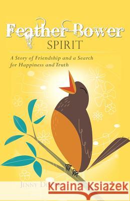 Feather Bower Spirit: A Story of Friendship and a Search for Happiness and Truth Dixon, Jenny 9781452509822 Balboa Press International