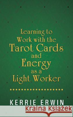 Learning to Work with the Tarot Cards and Energy as a Light Worker Kerrie Erwin 9781452510743