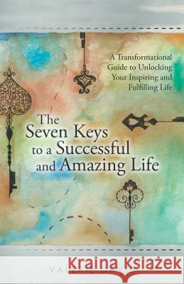 The Seven Keys to a Successful and Amazing Life: A Transformational Guide to Unlocking Your Inspiring and Fulfilling Life David, Valerie 9781452521725
