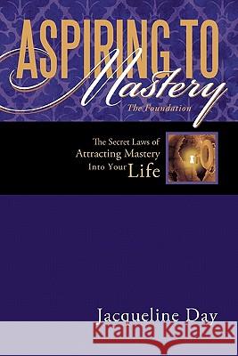 Aspiring to Mastery the Foundation: The Secret Laws of Attracting Mastery Into Your Life. Day, Jacqueline 9781452529738