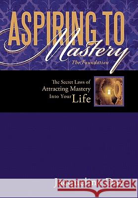 Aspiring to Mastery the Foundation: The Secret Laws of Attracting Mastery Into Your Life. Day, Jacqueline 9781452529752