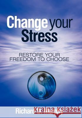 Change Your Stress: Restore Your Freedom to Choose Murphy, Richard D. 9781452550763