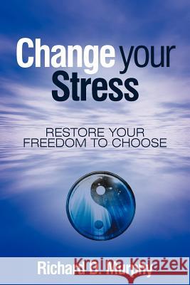 Change Your Stress: Restore Your Freedom to Choose Murphy, Richard D. 9781452550787