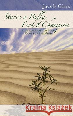 Starve a Bully, Feed a Champion: 101 Days of Spiritual Boot Camp for Attaining Serenity, Confidence, Mental Discipline & Joy in a World Gone Mad. Glass, Jacob 9781452552330 Balboa Press