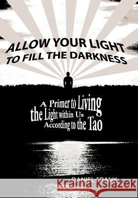 Allow Your Light to Fill the Darkness: A Primer to Living the Light Within Us According to the Tao Frank, Daniel 9781452557755