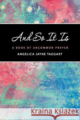 And So It Is: A Book of Uncommon Prayer Taggart, Angelica Jayne 9781452582627 Balboa Press