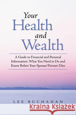 Your Health and Wealth: A Guide to Financial and Personal Information: What You Need to Do and Know Before Your Spouse/Partner Dies Buchanan, Lee 9781452582719