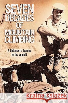 Seven Decades of Mountain Climbing: A Flatlander's Journey to the Summit Rod Harris C. M. Harris Publishi Dnouemen 9781452803081 Createspace