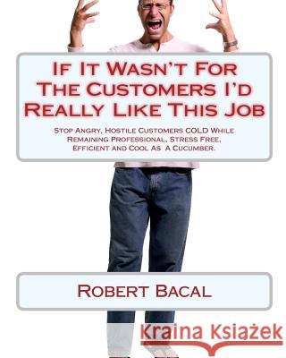 If It Wasn't for the Customers I'd Really Like This Job: Stop Angry, Hostile Customers Cold While Remaining Professional, Stress Free, Efficient and C Robert Bacal 9781452803807 Createspace