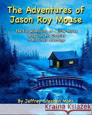 The Adventures of Jason Roy Mouse: The Fun Adventures of a Little Mouse Who Uses His Diabetes To His Great Advantage Maki, Jeffrey Stephen 9781452853307