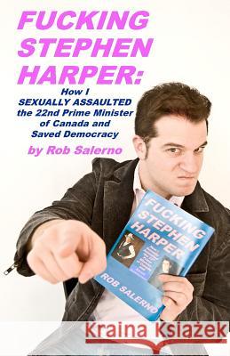 Fucking Stephen Harper: How I Sexually Assaulted the 22nd Prime Minister of Canada and Saved Democrcacy Rob Salerno 9781452857732 Createspace
