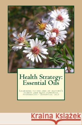 Health Strategy: Essential Oils: Learning to use one of nature's oldest and most powerful pharmacies - essential oils Edge, Victoria 9781452876450