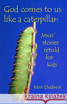 God comes to us like a caterpillar: Jesus' stories retold for kids Chadwick, Kent 9781452889221 Createspace