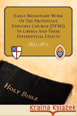 Early Missionary Work of the Protestant Episcopal Church (Dfms) in Liberia and Their Differential Effects 1821 - 1871 Rev James T. Yarsia 9781452898162 Createspace
