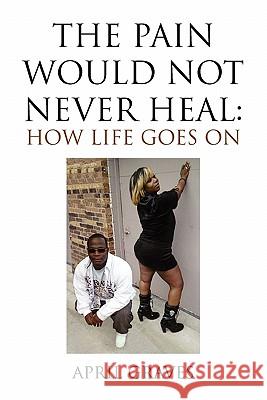 The Pain Would Not Never Heal: How Life Goes on April Graves, Graves 9781453537824 Xlibris Corporation