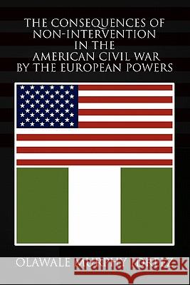 The Consequences of Non-Intervention in the American Civil War by the European Powers Olawale Murphy Idreez 9781453543467 Xlibris Corporation