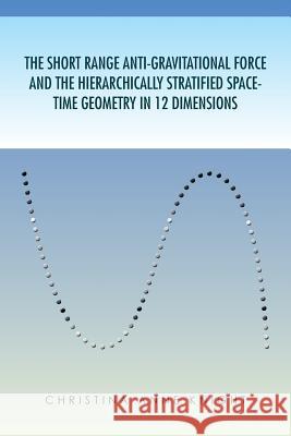 The Short Range Anti-Gravitational Force and the Hierarchichally Stratified Space-Time Geometry in 12 Dimensions Christina Anne Knight, Christina Anne Knight 9781453548615