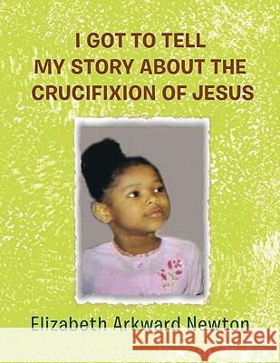 I Got to Tell My Story about the Crucifixion of Jesus Elizabeth Newton 9781453562260 Xlibris Corporation