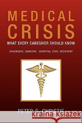 Medical Crisis: What Every Caregiver Should Know Christie, Peter G. 9781453569740