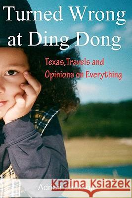 Turned Wrong at Ding Dong: Texas, Travels and Opinions on Everything Adrian Jackson 9781453600856 Createspace