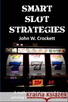 Smart Slot Strategies: A mathematical approach to winning slot machine strategies Crockett, John W. 9781453609262 Createspace