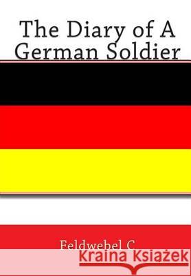 The Diary of A German Soldier C, Feldwebel 9781453663363 Createspace