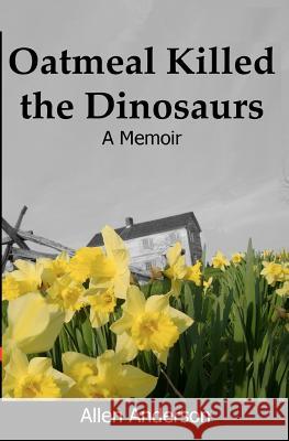 Oatmeal Killed the Dinosaurs: A Memoir Allen Anderson 9781453785010