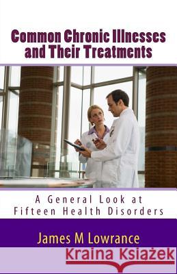Common Chronic Illnesses and Their Treatments: A General Look at Fifteen Health Disorders James M. Lowrance 9781453804711 Createspace