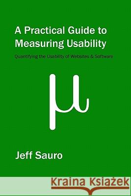 A Practical Guide to Measuring Usability: 72 Answers to the Most Common Questions about Quantifying the Usability of Websites and Software Jeff Sauro 9781453806562