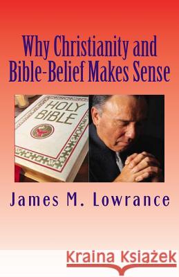 Why Christianity and Bible-Belief Makes Sense: Does Faith Give Hope Beyond this Life? Lowrance, James M. 9781453808610 Createspace