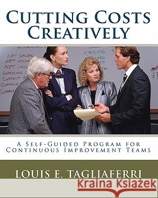 Cutting Costs Creatively: A Self-Guided Program for Continuous Improvement Teams Louis E. Tagliaferri 9781453812884 Createspace