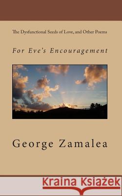 The Dysfunctional Seeds of Love, and Other Poems: For Eve's Encouragement George Zamalea 9781453815113 Createspace