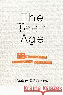 The Teen Age: 40 reflections on relating with teens Robinson, Andrew F. 9781453820490 Createspace
