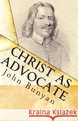 Christ as Advocate: The Work of Jesus Christ as an Advocate Clearly Explained and Largely Improved for the Benefit of All Believers John Bunyan Jon J. Cardwell 9781453830680 Createspace