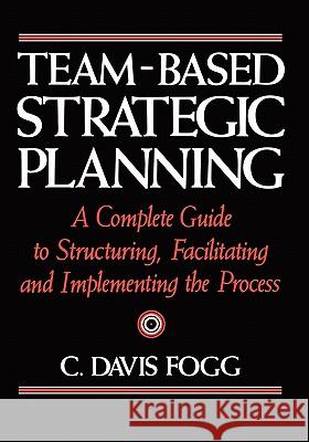 Team-Based Strategic Planning: A Complete Guide to Structuring, Facilitating, and Implementing the Process C Davis Fogg 9781453836200 BERTRAMS PRINT ON DEMAND