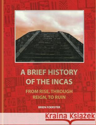 A Brief History Of The Incas: From Rise, Through Reign, To Ruin Foerster, Brien 9781453838884 Createspace