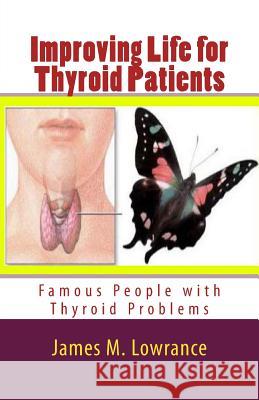 Improving Life for Thyroid Patients: Famous People with Thyroid Problems James M. Lowrance 9781453850602 Createspace