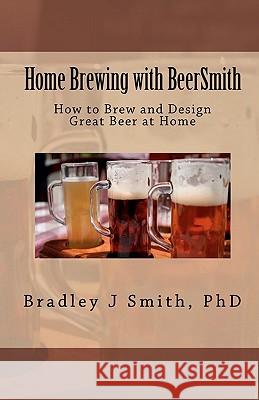 Home Brewing with BeerSmith: How to Brew and Design Great Beer at Home Smith Ph. D., Bradley J. 9781453851494 Createspace