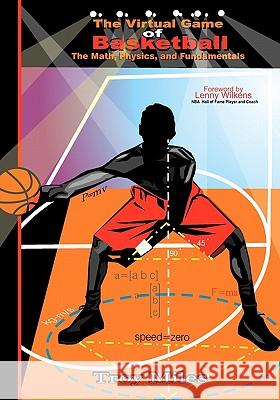 The Virtual Game of Basketball: The Math, Physics and Fundamentals Troy R. Miles T. R. Miles 9781453866696 Createspace